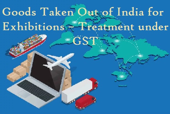 Goods Taken Out of India for Exhibitions – Treatment under GST