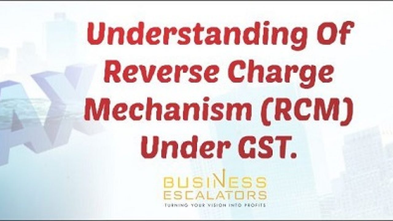 Reverse Charge Mechanism (RCM) in Goods and Services Tax (GST)